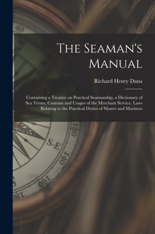 The Seaman's Manual : Containing a Treatise on Practical Seamanship, a Dictionary of sea Terms, Customs and Usages of the Merchant Service, Laws Relating to the Practical Duties of Master and Mariners by Richard Henry Dana - Paperback