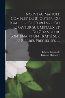 Nouveau Manuel Complet Du Bijoutier, Du Joaillier, De L'orfevre, Du Graveur Sur Metaux Et Du Changeur, Contenant Un Traite Sur Les Pierres Precieuses...... by Julia De Fontenelle - Paperback