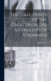 The Foot-Prints of the Creator;or The Asterolepis of Stromness by Hugh Miller - Hardback