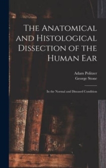 The Anatomical and Histological Dissection of the Human Ear : in the Normal and Diseased Condition by Adam 1835-1920 Politzer - Hardback