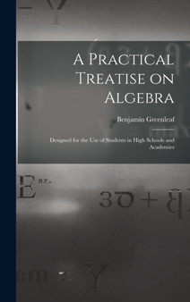 A Practical Treatise on Algebra : Designed for the Use of Students in High Schools and Academies by Benjamin 1786-1864 Greenleaf - Hardback