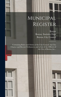 Municipal Register : Containing Rules and Orders of the City Council, the City Charter and Recent Ordinances, and a List of the Officers of the City of Boston, for .. by Boston - Hardback