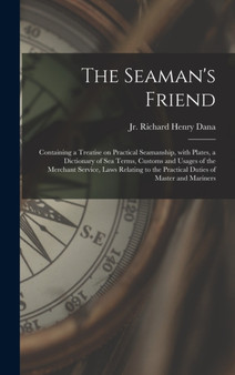 The Seaman's Friend : Containing a Treatise on Practical Seamanship, With Plates, a Dictionary of Sea Terms, Customs and Usages of the Merchant Service, Laws Relating to the Practical Duties of Master by Richard Henry Jr Dana - Hardback