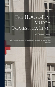 The House-fly, Musca Domestica Linn [microform] : Its Structure, Habits, Development, Relation to Disease and Control by C Gordon 1 Hewitt - Hardback