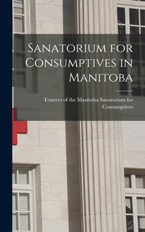 Sanatorium for Consumptives in Manitoba [microform] by Trustees of the Manitoba Sanatorium for - Hardback