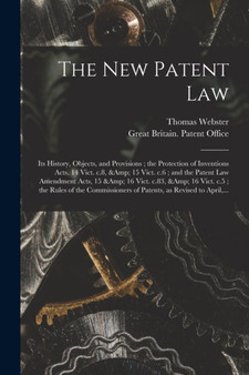 The New Patent Law : Its History, Objects, and Provisions; the Protection of Inventions Acts, 14 Vict. C.8, & 15 Vict. C.6; and the Patent Law Amendment Acts, 15 & 16 Vict. C.83, & 16 Vict. C.5; the R by Thomas 1810-1875 Webster - Paperback