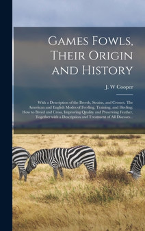 Games Fowls, Their Origin and History; With a Description of the Breeds, Strains, and Crosses. The American and English Modes of Feeding, Training, and Heeling; How to Breed and Cross, Improving Quali by J W Cooper - Hardback