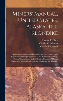 Miners' Manual, United States, Alaska, the Klondike [microform] : Containing Annotated Manual of Procedure; Statutes and Regulations; Mining Regulations of the Northwest Territory, British Columbia an by Charles C Heltman - Hardback