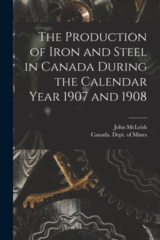 The Production of Iron and Steel in Canada During the Calendar Year 1907 and 1908 [microform] by John 1874-1961 McLeish - Paperback