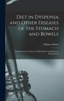 Diet in Dyspepsia and Other Diseases of the Stomach and Bowels : an Elementary Treatise on Their Dietetic and Hygienic Management by William Tibbles - Hardback