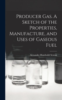 Producer Gas. A Sketch of the Properties, Manufacture, and Uses of Gaseous Fuel by Alexander Humboldt Sexton - Hardback