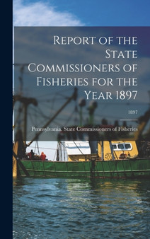 Report of the State Commissioners of Fisheries for the Year 1897; 1897 by Pennsylvania State Commissioners of - Hardback