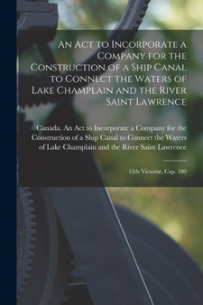 An Act to Incorporate a Company for the Construction of a Ship Canal to Connect the Waters of Lake Champlain and the River Saint Lawrence [microform] : 12th Victoriae, Cap. 180 by Canada an Act to Incorporate a Company - Paperback