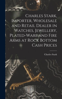 Charles Stark, Importer, Wholesale and Retail Dealer in Watches, Jewellery, Plated-ware and Fire Arms at Rock Bottom Cash Prices [microform] by Charles Stark - Hardback