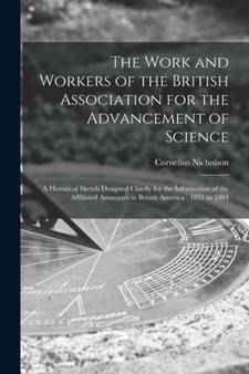 The Work and Workers of the British Association for the Advancement of Science [microform] : a Historical Sketch Designed Chiefly for the Information of the Affiliated Associates in British America: 1 by Cornelius 1804-1889 Nicholson - Paperback