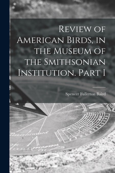 Review of American Birds, in the Museum of the Smithsonian Institution. Part I by Spencer Fullerton 1823-1887 Baird - Paperback