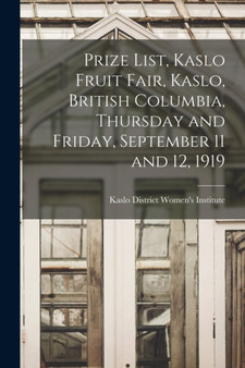 Prize List, Kaslo Fruit Fair, Kaslo, British Columbia, Thursday and Friday, September 11 and 12, 1919 [microform] by Kaslo District Women's Institute - Paperback