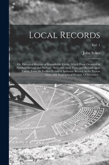 Local Records; or, Historical Register of Remarkable Events, Which Have Occurred in Northumberland and Durham, Newcastle Upon Tyne, and Berwick Upon Tweed, From the Earliest Period of Authentic Record by John 1781 or 1782-1837 N 881 Sykes - Paperback
