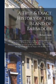 A True & Exact History of the Island of Barbadoes : Illustrated With a Map of the Island, as Also the Principal Trees and Plants There, Set Forth in Their Due Proportions and Shapes, Drawn out by Thei by Richard Ligon - Paperback