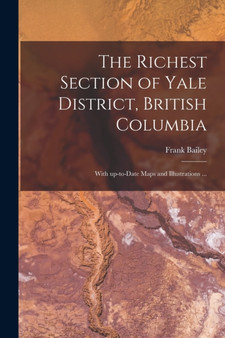 The Richest Section of Yale District, British Columbia [microform] : With Up-to-date Maps and Illustrations ... by Frank Bailey - Paperback