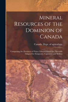 Mineral Resources of the Dominion of Canada : Comprising the Provinces of Prince Edward Island Etc. Specially Adapted for Emigrants, Capitalists and Settlers by Canada Dept of Agriculture - Paperback
