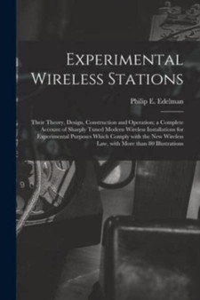 Experimental Wireless Stations : Their Theory, Design, Construction and Operation; a Complete Account of Sharply Tuned Modern Wireless Installations for Experimental Purposes Which Comply With the New by Philip E 1894-1984 Edelman - Paperback