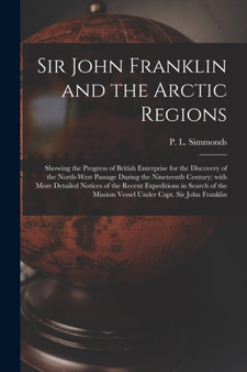 Sir John Franklin and the Arctic Regions [microform] : Showing the Progress of British Enterprise for the Discovery of the North-West Passage During the Nineteenth Century; With More Detailed Notices by P L 1814-1897 Simmonds - Paperback