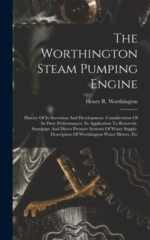 The Worthington Steam Pumping Engine : History Of Its Invention And Development. Consideration Of Its Duty Performances. Its Application To Reservoir, Standpipe And Direct Pressure Systems Of Water Su by Henry R Worthington - Hardback