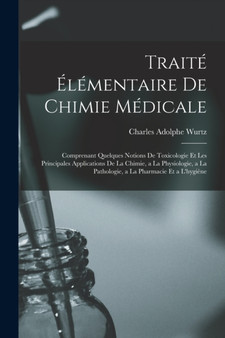 Traite Elementaire De Chimie Medicale : Comprenant Quelques Notions De Toxicologie Et Les Principales Applications De La Chimie, a La Physiologie, a La Pathologie, a La Pharmacie Et a L'hygiene by Charles Adolphe Wurtz - Paperback