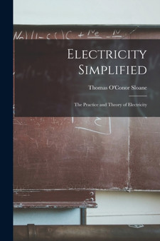 Electricity Simplified : The Practice and Theory of Electricity by Thomas O'Conor Sloane - Paperback