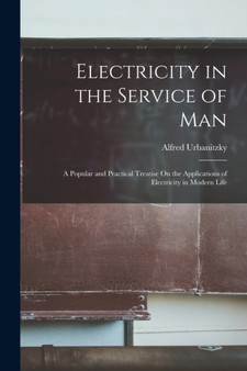 Electricity in the Service of Man : A Popular and Practical Treatise On the Applications of Electricity in Modern Life by Alfred Urbanitzky - Paperback