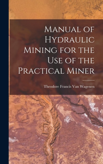 Manual of Hydraulic Mining for the Use of the Practical Miner by Theodore Francis Van Wagenen - Hardback