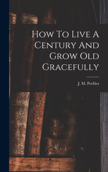 How To Live A Century And Grow Old Gracefully by J M 1822-1 Peebles - Hardback