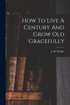 How To Live A Century And Grow Old Gracefully by J M 1822-1 Peebles - Paperback