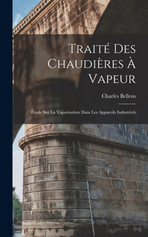 Traite Des Chaudieres A Vapeur : Etude Sur La Vaporisation Dans Les Appareils Industriels by Charles Bellens - Hardback