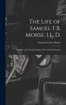 The Life of Samuel F.B. Morse, LL. D. : Inventor of the Electro-magnetic Recording Telegraph by Samuel Iren????us Prime - Hardback