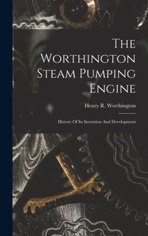 The Worthington Steam Pumping Engine : History Of Its Invention And Development by Henry R Worthington - Hardback