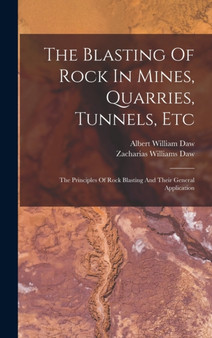 The Blasting Of Rock In Mines, Quarries, Tunnels, Etc : The Principles Of Rock Blasting And Their General Application by Albert William Daw - Hardback