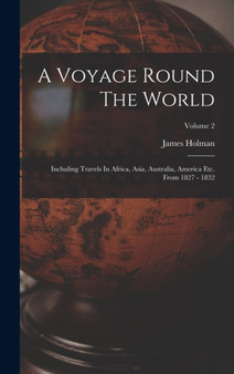 A Voyage Round The World : Including Travels In Africa, Asia, Australia, America Etc. From 1827 - 1832; Volume 2 by James Holman - Hardback