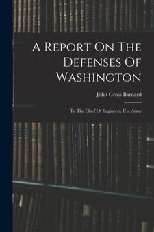 A Report On The Defenses Of Washington : To The Chief Of Engineers, U.s. Army by John Gross Barnard - Paperback