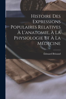 Histoire Des Expressions Populaires Relatives A L'anatomie, A La Physiologie Et A La Medecine by Edouard Brissaud - Paperback