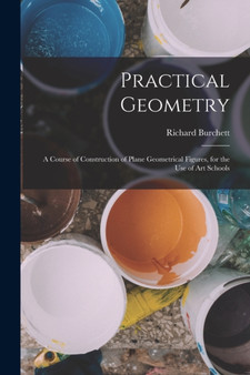 Practical Geometry : A Course of Construction of Plane Geometrical Figures, for the Use of Art Schools by Richard Burchett - Paperback