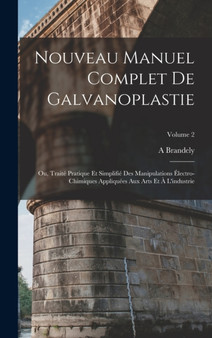 Nouveau Manuel Complet De Galvanoplastie; Ou, Traite Pratique Et Simplifie Des Manipulations Electro-Chimiques Appliquees Aux Arts Et A L'industrie; Volume 2 by A Brandely - Hardback