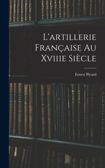 L'artillerie Francaise Au Xviiie Siecle by Ernest Picard - Hardback