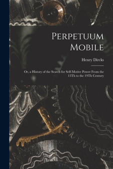 Perpetuum Mobile : Or, a History of the Search for Self-Motive Power From the 13Th to the 19Th Century by Henry Dircks - Paperback