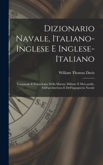 Dizionario navale, italiano-inglese e inglese-italiano; terminolo e fraseologia della marina militare e mercantile, dell'architettura e dell'ingegneria navale by William Thomas 1867- Davis - Hardback