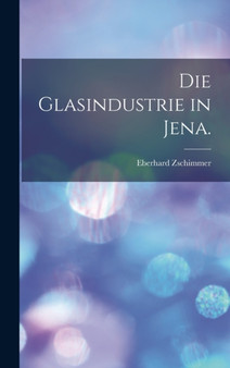 Die Glasindustrie in Jena. by Eberhard Zschimmer - Hardback