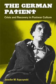 The German Patient : Crisis and Recovery in Postwar Culture by Jennifer M. Kapczynski - Hardback
