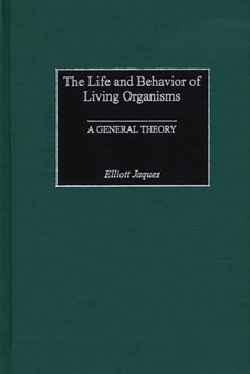 The Life and Behavior of Living Organisms : A General Theory by Elliott Jaques - Hardback