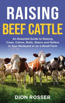Raising Beef Cattle : An Essential Guide to Raising Cows, Calves, Bulls, Steers and Heifers in Your Backyard or on a Small Farm by Dion Rosser - Hardback